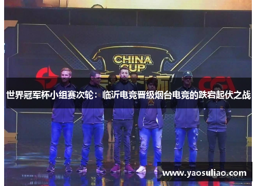 世界冠军杯小组赛次轮：临沂电竞晋级烟台电竞的跌宕起伏之战
