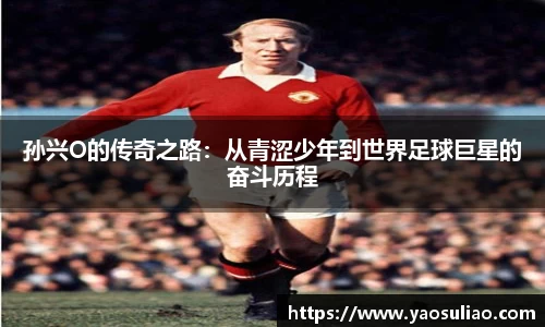 孙兴O的传奇之路：从青涩少年到世界足球巨星的奋斗历程